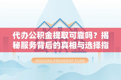 新津代办公积金提取可靠吗？揭秘服务背后的真相与选择指南
