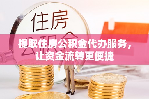 新津提取住房公积金代办服务，让资金流转更便捷
