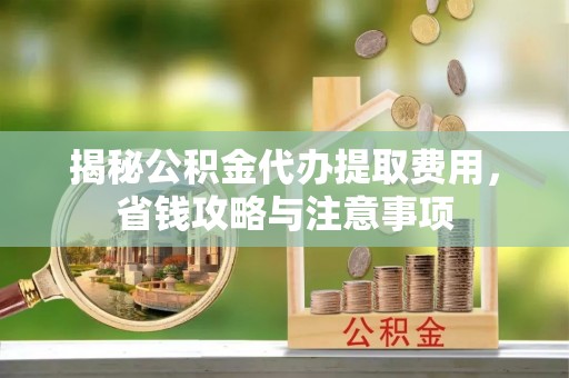 新津揭秘公积金代办提取费用，省钱攻略与注意事项
