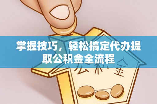 新津掌握技巧，轻松搞定代办提取公积金全流程