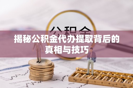 新津揭秘公积金代办提取背后的真相与技巧