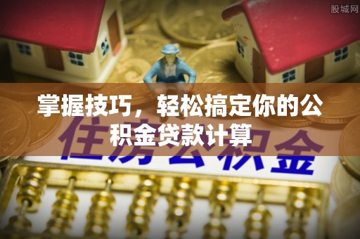 新津掌握技巧，轻松搞定你的公积金贷款计算