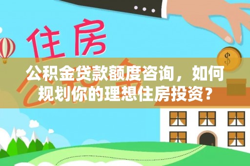 新津公积金贷款额度咨询，如何规划你的理想住房投资？