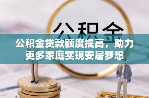 新津公积金贷款额度提高，助力更多家庭实现安居梦想