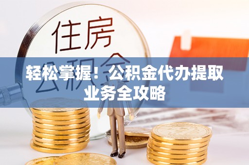 新津轻松掌握！公积金代办提取业务全攻略