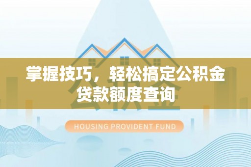 新津掌握技巧，轻松搞定公积金贷款额度查询