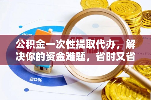 新津公积金一次性提取代办，解决你的资金难题，省时又省心