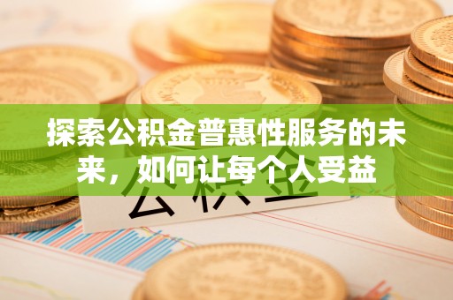 新津探索公积金普惠性服务的未来，如何让每个人受益