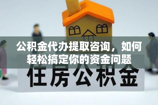 新津公积金代办提取咨询，如何轻松搞定你的资金问题