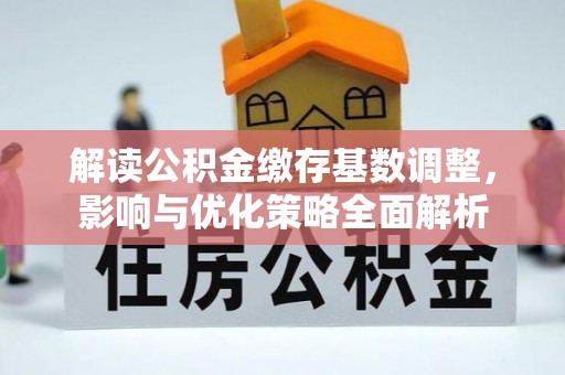 新津解读公积金缴存基数调整，影响与优化策略全面解析