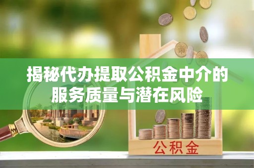 新津揭秘代办提取公积金中介的服务质量与潜在风险