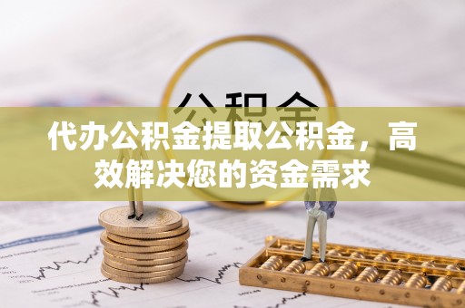 新津代办公积金提取公积金，高效解决您的资金需求