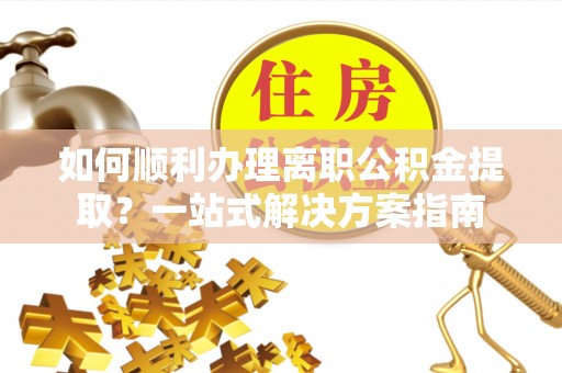 新津如何顺利办理离职公积金提取？一站式解决方案指南