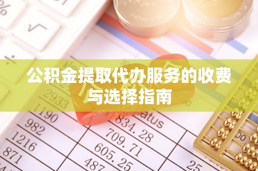 新津公积金提取代办服务的收费与选择指南