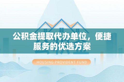 新津公积金提取代办单位，便捷服务的优选方案