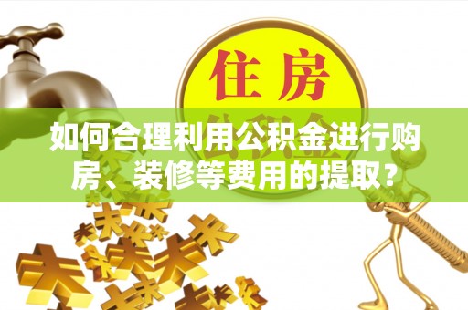 新津如何合理利用公积金进行购房、装修等费用的提取？