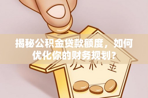 新津揭秘公积金贷款额度，如何优化你的财务规划？
