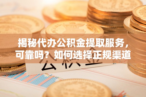 新津揭秘代办公积金提取服务，可靠吗？如何选择正规渠道？