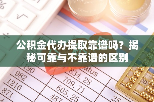 新津公积金代办提取靠谱吗？揭秘可靠与不靠谱的区别