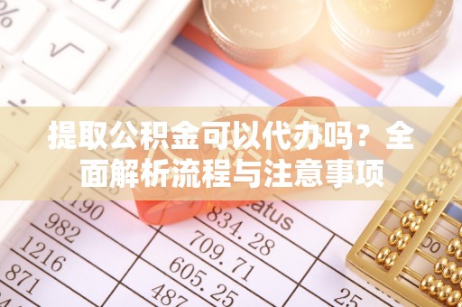 新津提取公积金可以代办吗？全面解析流程与注意事项