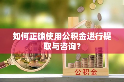 新津如何正确使用公积金进行提取与咨询？