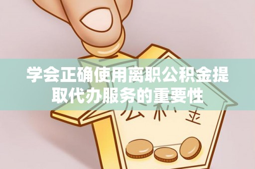 新津学会正确使用离职公积金提取代办服务的重要性