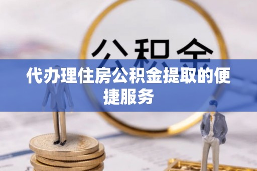 新津代办理住房公积金提取的便捷服务