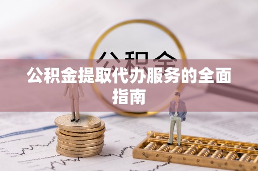 新津公积金提取代办服务的全面指南