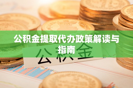 新津公积金提取代办政策解读与指南