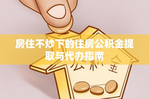 新津房住不炒下的住房公积金提取与代办指南