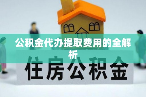 新津公积金代办提取费用的全解析