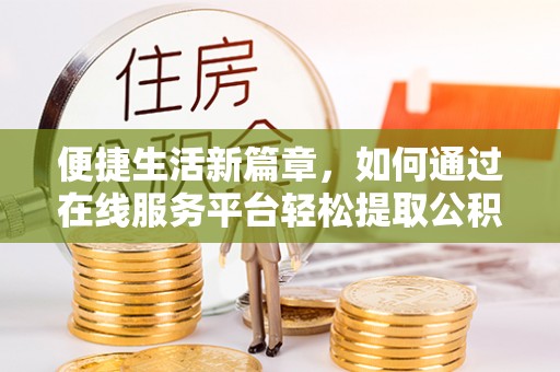 新津便捷生活新篇章，如何通过在线服务平台轻松提取公积金