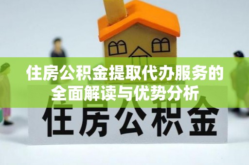 新津住房公积金提取代办服务的全面解读与优势分析