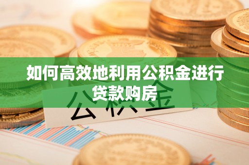 新津如何高效地利用公积金进行贷款购房