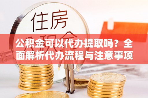 新津公积金可以代办提取吗？全面解析代办流程与注意事项