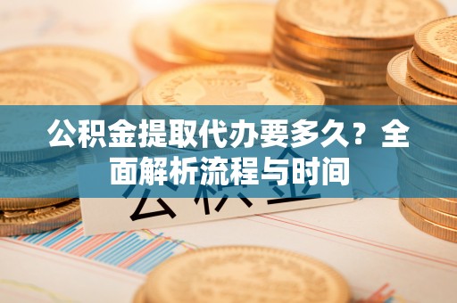新津公积金提取代办要多久？全面解析流程与时间